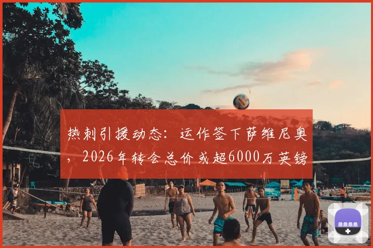 热刺引援动态:运作签下萨维尼奥,2026年转会总价或超6000万英镑,交易进展与球员分析一览