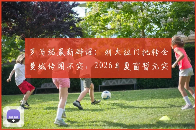 罗马诺最新辟谣：利夫拉门托转会曼城传闻不实，2026年夏窗暂无实质进展，球员未来仍存变数