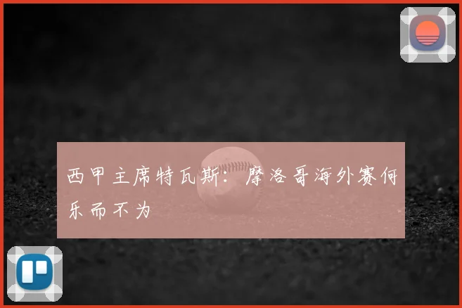 西甲主席特瓦斯：摩洛哥海外赛何乐而不为