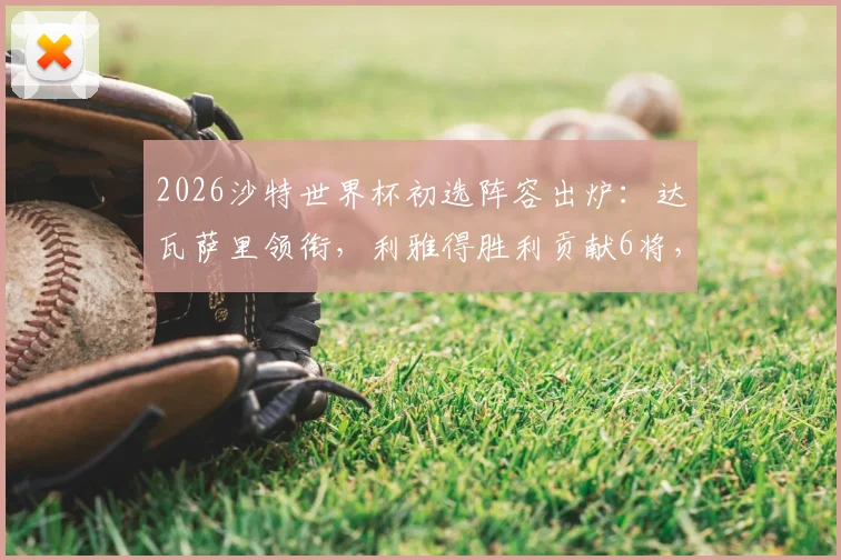 2026沙特世界杯初选阵容出炉：达瓦萨里领衔，利雅得胜利贡献6将，完整30人名单及战术前景分析