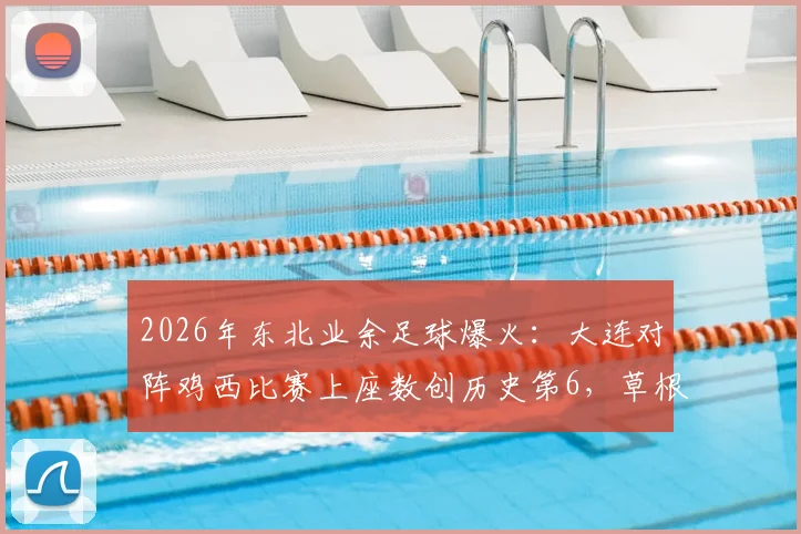 2026年东北业余足球爆火：大连对阵鸡西比赛上座数创历史第6，草根球市升温引关注