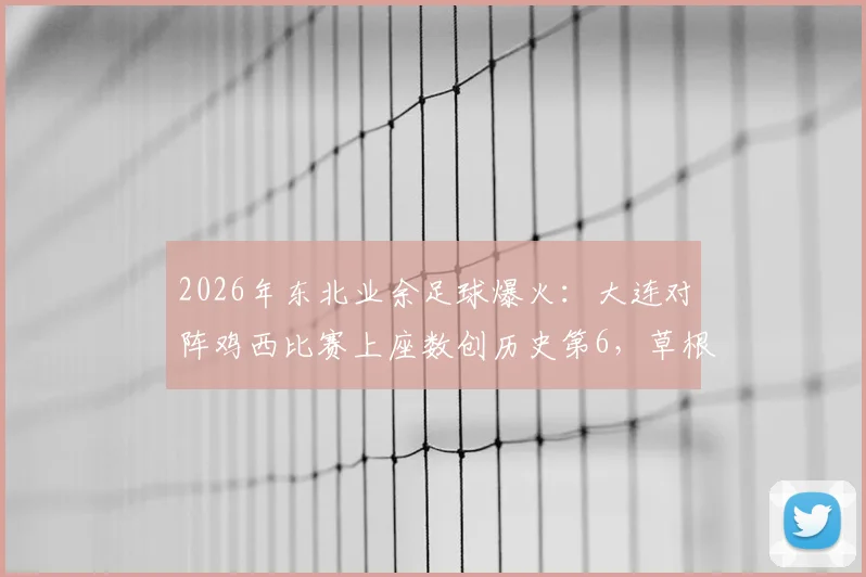 2026年东北业余足球爆火:大连对阵鸡西比赛上座数创历史第6,草根球市升温引关注