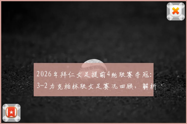 2026年拜仁女足提前4轮联赛夺冠：3-2力克柏林联女足赛况回顾，解析本赛季夺冠历程与关键球员