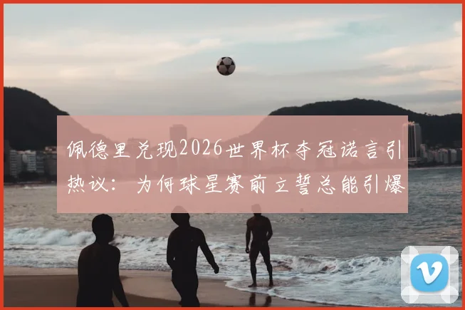 佩德里兑现2026世界杯夺冠诺言引热议：为何球星赛前立誓总能引爆流量？