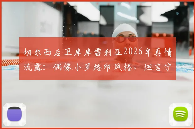 切尔西后卫库库雷利亚2026年真情流露：偶像小罗烙印风格，坦言宁愿秃头也拒绝胸口纹巴萨队徽