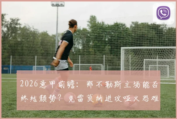 2026意甲前瞻：那不勒斯主场能否终结颓势？克雷莫纳进攻哑火恐难造威胁，历史交锋与比分预测参考
