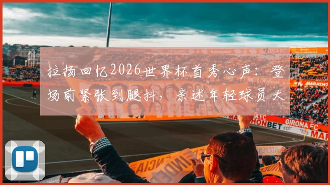 拉扬回忆2026世界杯首秀心声:登场前紧张到腿抖,亲述年轻球员大赛心态调整关键