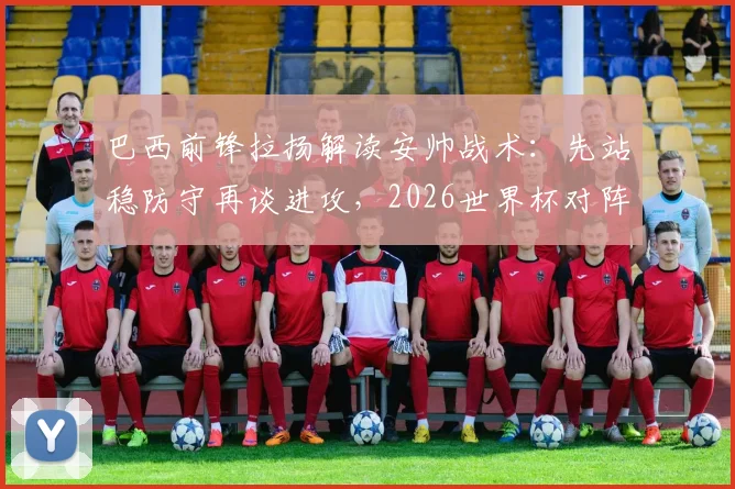 巴西前锋拉扬解读安帅战术：先站稳防守再谈进攻，2026世界杯对阵日本队的未知挑战