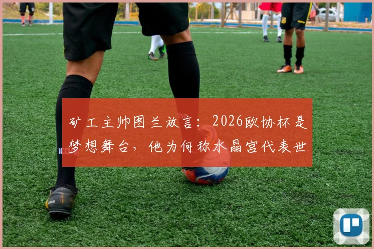 矿工主帅图兰放言：2026欧协杯是梦想舞台，他为何称水晶宫代表世界最高水平足球？深度解读