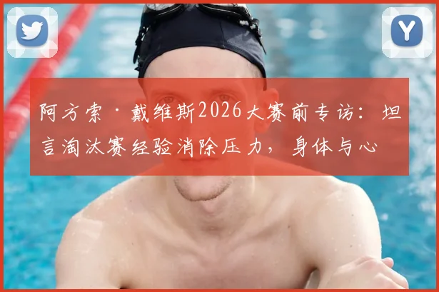 阿方索·戴维斯2026大赛前专访：坦言淘汰赛经验消除压力，身体与心态均已就位