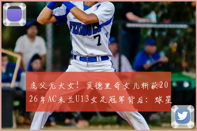 虎父无犬女！莫德里奇女儿斩获2026年AC米兰U13女足冠军背后：球星二代青训路径与欧洲女足培养体系深度探析
