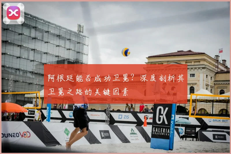 阿根廷能否成功卫冕？深度剖析其卫冕之路的关键因素