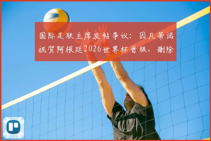 国际足联主席发帖争议：因凡蒂诺祝贺阿根廷2026世界杯晋级，删除负面评论引发热议