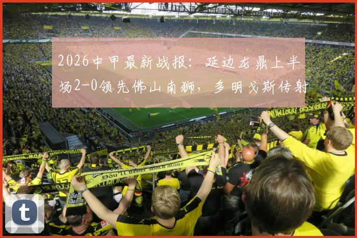 2026中甲最新战报：延边龙鼎上半场2-0领先佛山南狮，多明戈斯传射，徐继祖建功