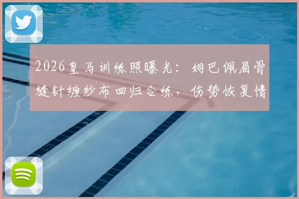 2026皇马训练照曝光：姆巴佩眉骨缝针缠纱布回归合练，伤势恢复情况引关注