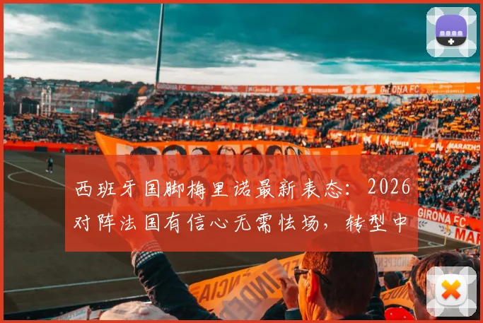 西班牙国脚梅里诺最新表态：2026对阵法国有信心无需怯场，转型中锋将借鉴哈兰德与凯恩技术特点