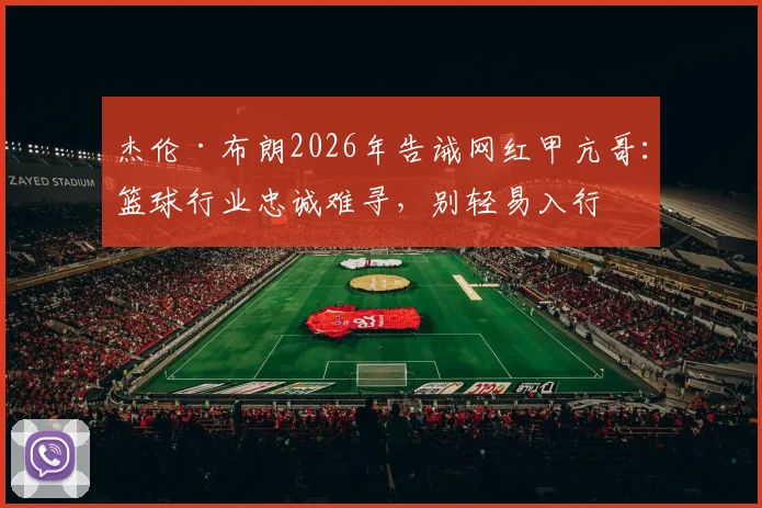 杰伦·布朗2026年告诫网红甲亢哥：篮球行业忠诚难寻，别轻易入行
