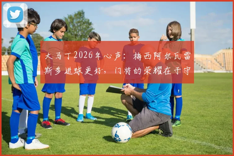 大马丁2026年心声:梅西阿尔瓦雷斯多进球更好,门将的荣耀在于守护球队胜局