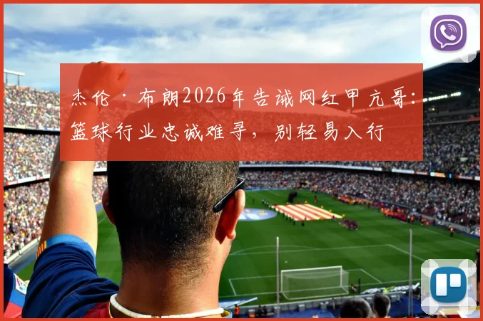 杰伦·布朗2026年告诫网红甲亢哥：篮球行业忠诚难寻，别轻易入行