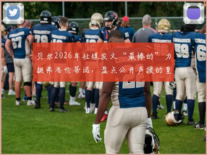 贝尔2026年社媒发文“最棒的”力挺弗洛伦蒂诺,盘点公开声援的皇马传奇球星名单及背后故事
