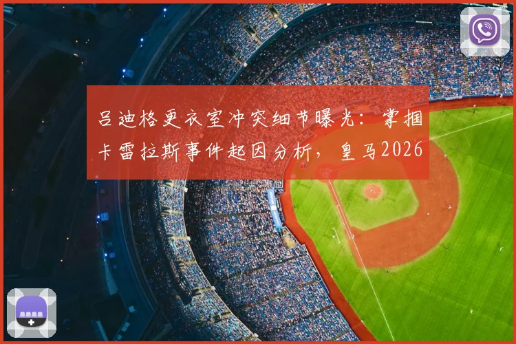吕迪格更衣室冲突细节曝光：掌掴卡雷拉斯事件起因分析，皇马2026欧冠出局后内部问题引关注