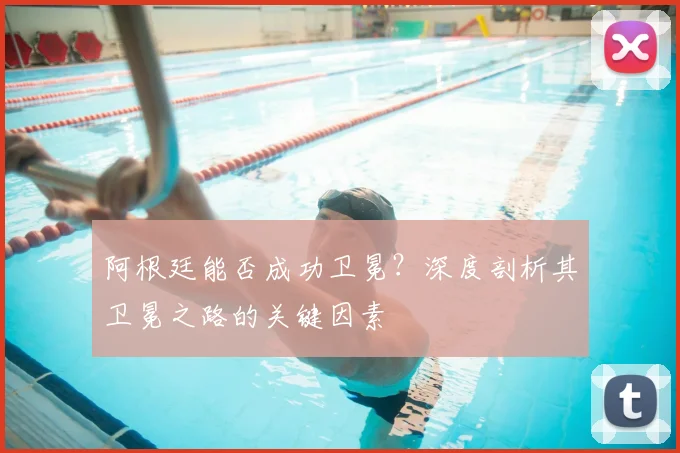 阿根廷能否成功卫冕？深度剖析其卫冕之路的关键因素