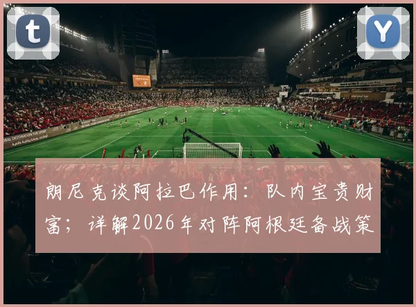 朗尼克谈阿拉巴作用:队内宝贵财富;详解2026年对阵阿根廷备战策略