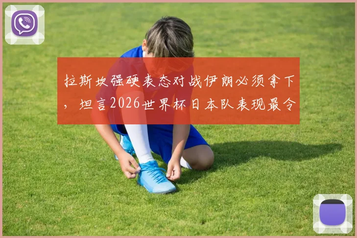 拉斯坎强硬表态对战伊朗必须拿下，坦言2026世界杯日本队表现最令人印象深刻