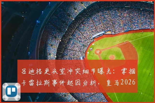 吕迪格更衣室冲突细节曝光：掌掴卡雷拉斯事件起因分析，皇马2026欧冠出局后内部问题引关注
