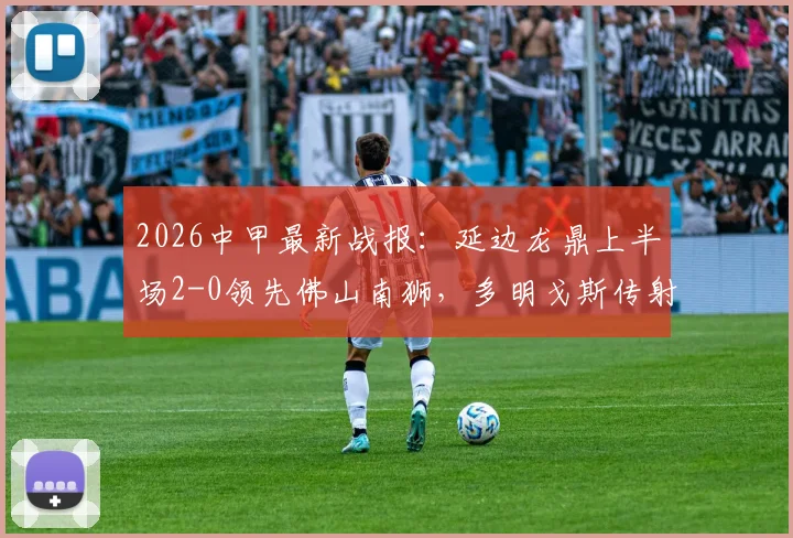2026中甲最新战报：延边龙鼎上半场2-0领先佛山南狮，多明戈斯传射，徐继祖建功