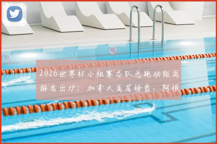 2026世界杯小组赛各队总跑动距离排名出炉:加拿大高居榜首,阿根廷跑动量偏低引热议