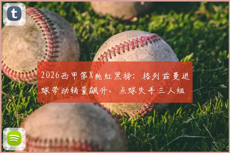 2026西甲第X轮红黑榜：格列兹曼进球带动销量飙升，点球失手三人组成焦点话题