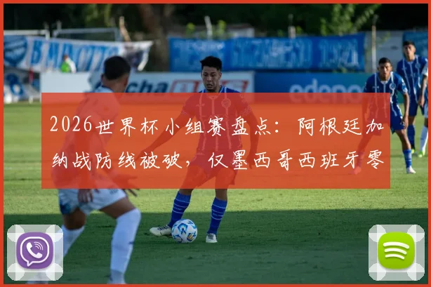 2026世界杯小组赛盘点:阿根廷加纳战防线被破,仅墨西哥西班牙零失球晋级,战术防守成关键