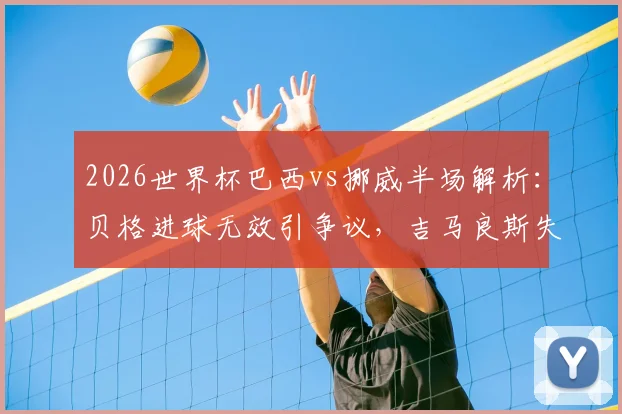 2026世界杯巴西vs挪威半场解析：贝格进球无效引争议，吉马良斯失点成转折，0-0悬念留到下半场