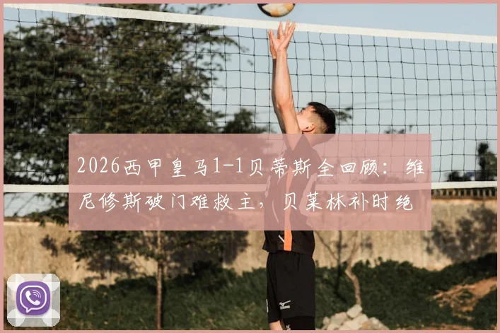 2026西甲皇马1-1贝蒂斯全回顾：维尼修斯破门难救主，贝莱林补时绝平老东家
