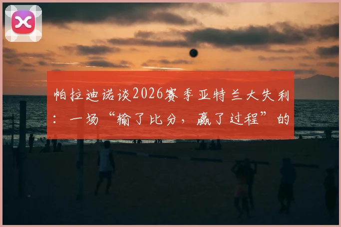 帕拉迪诺谈2026赛季亚特兰大失利:一场“输了比分,赢了过程”的经典战例深度回顾