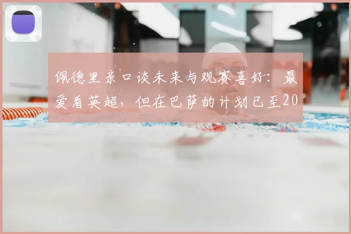 佩德里亲口谈未来与观赛喜好：最爱看英超，但在巴萨的计划已至2026，转会传闻深度剖析