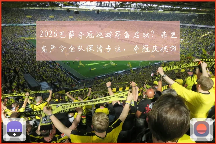 2026巴萨夺冠巡游筹备启动?弗里克严令全队保持专注,夺冠庆祝勿忘赛季征程